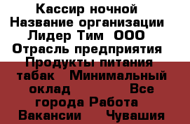 Кассир ночной › Название организации ­ Лидер Тим, ООО › Отрасль предприятия ­ Продукты питания, табак › Минимальный оклад ­ 22 000 - Все города Работа » Вакансии   . Чувашия респ.